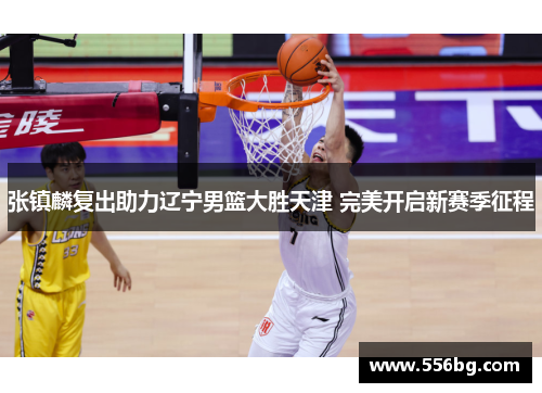 张镇麟复出助力辽宁男篮大胜天津 完美开启新赛季征程