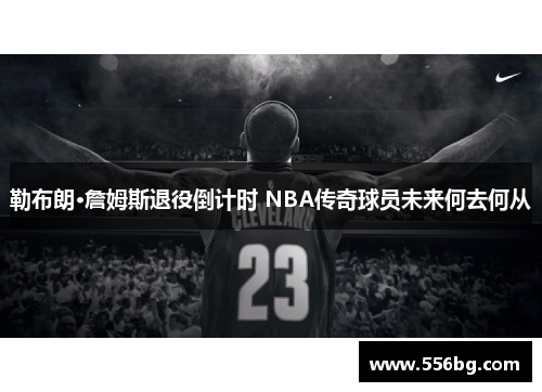 勒布朗·詹姆斯退役倒计时 NBA传奇球员未来何去何从