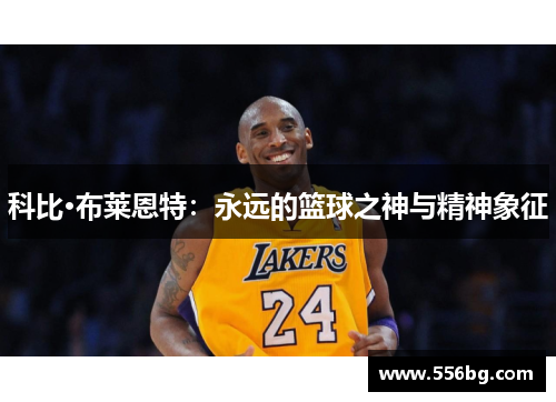 科比·布莱恩特：永远的篮球之神与精神象征
