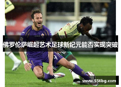 佛罗伦萨崛起艺术足球新纪元能否实现突破