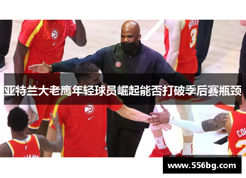 亚特兰大老鹰年轻球员崛起能否打破季后赛瓶颈