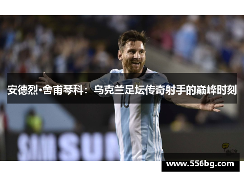 安德烈·舍甫琴科：乌克兰足坛传奇射手的巅峰时刻