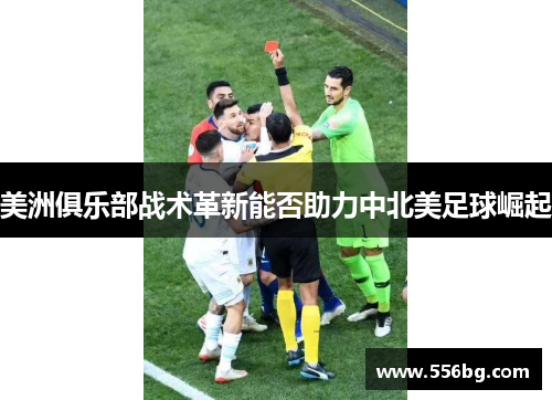 美洲俱乐部战术革新能否助力中北美足球崛起 美洲俱乐部战术革新能否助力中北美足球崛起