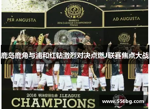 鹿岛鹿角与浦和红钻激烈对决点燃J联赛焦点大战