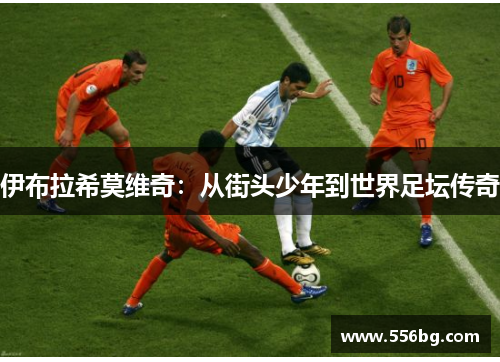 伊布拉希莫维奇：从街头少年到世界足坛传奇