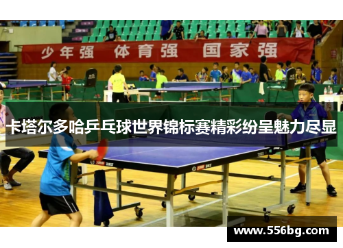 卡塔尔多哈乒乓球世界锦标赛精彩纷呈魅力尽显 卡塔尔多哈乒乓球世界锦标赛精彩纷呈魅力尽显