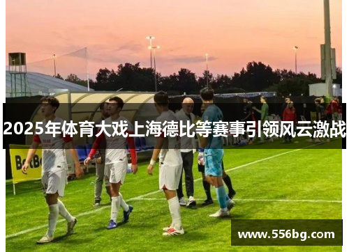 2025年体育大戏上海德比等赛事引领风云激战 2025年体育大戏上海德比等赛事引领风云激战