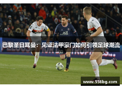 巴黎圣日耳曼：见证法甲豪门如何引领足球潮流