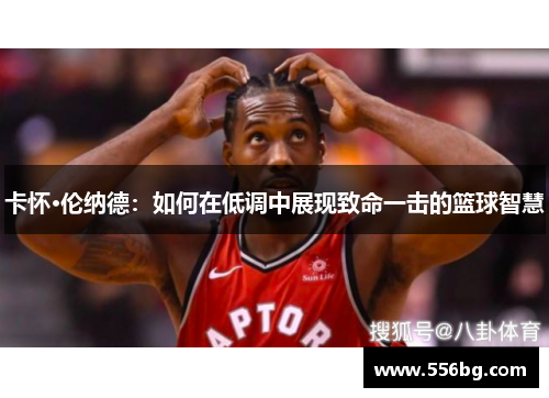 卡怀·伦纳德：如何在低调中展现致命一击的篮球智慧