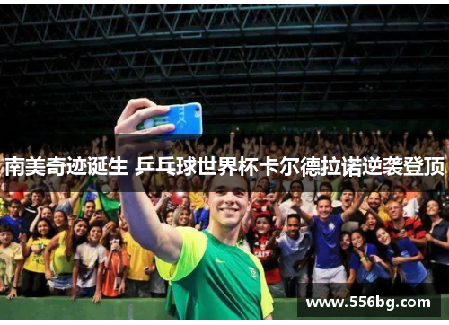 南美奇迹诞生 乒乓球世界杯卡尔德拉诺逆袭登顶