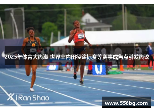 2025年体育大热潮 世界室内田径锦标赛等赛事成焦点引发热议 2025年体育大热潮 世界室内田径锦标赛等赛事成焦点引发热议