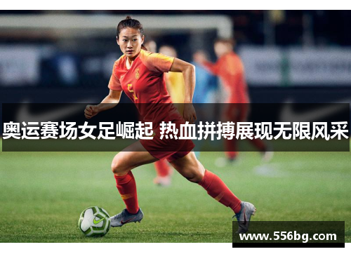 奥运赛场女足崛起 热血拼搏展现无限风采 奥运赛场女足崛起 热血拼搏展现无限风采