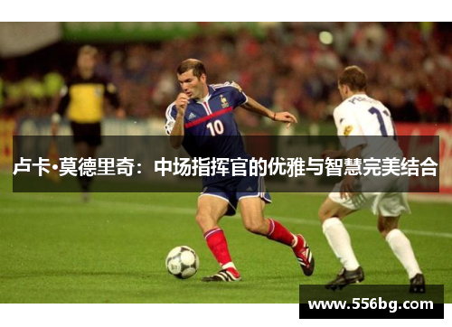 卢卡·莫德里奇：中场指挥官的优雅与智慧完美结合