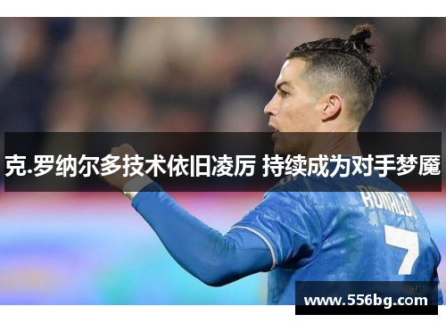 克.罗纳尔多技术依旧凌厉 持续成为对手梦魇