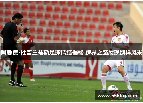 阿曼德·杜普兰蒂斯足球情结揭秘 跨界之路展现别样风采