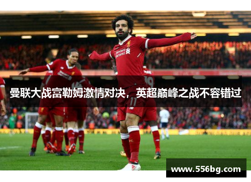 曼联大战富勒姆激情对决，英超巅峰之战不容错过