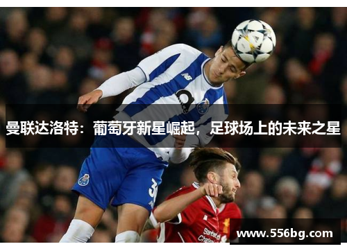 曼联达洛特:葡萄牙新星崛起,足球场上的未来之星 曼联达洛特:葡萄牙新星崛起,足球场上的未来之星