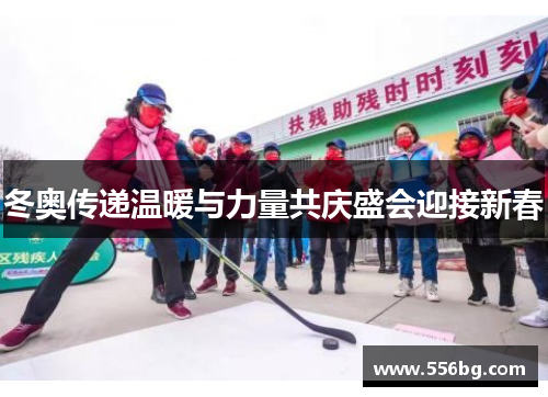 冬奥传递温暖与力量共庆盛会迎接新春 冬奥传递温暖与力量共庆盛会迎接新春