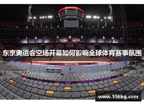 东京奥运会空场开幕如何影响全球体育赛事氛围 东京奥运会空场开幕如何影响全球体育赛事氛围