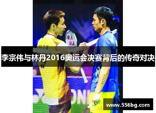 李宗伟与林丹2016奥运会决赛背后的传奇对决